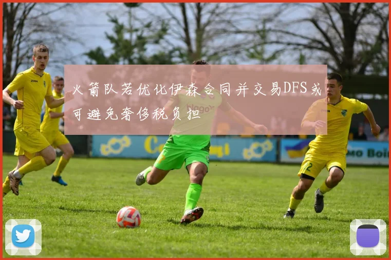 火箭队若优化伊森合同并交易DFS或可避免奢侈税负担