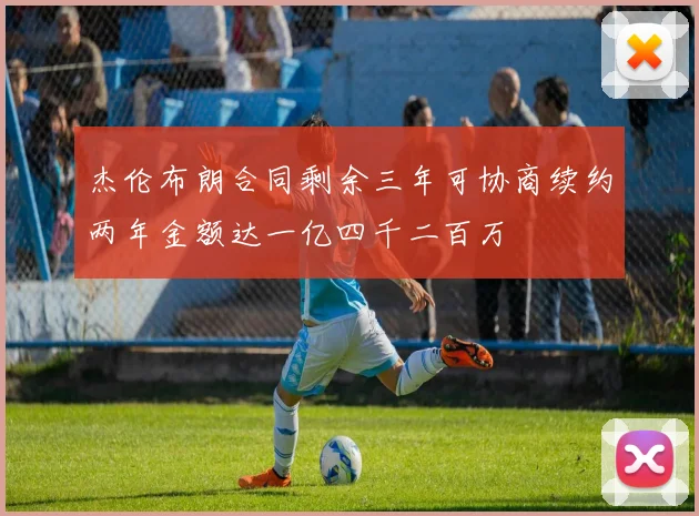 杰伦布朗合同剩余三年可协商续约两年金额达一亿四千二百万