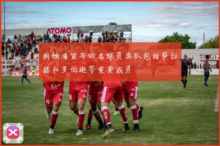 利物浦宣布四名球员离队包括萨拉赫和罗伯逊等重要成员