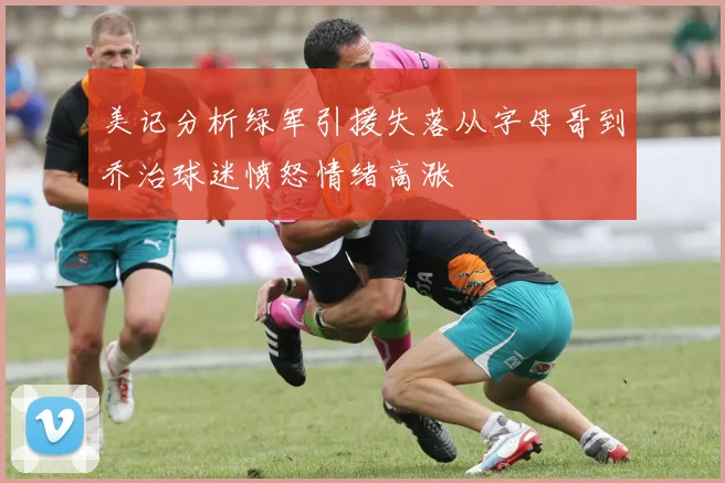 美记分析绿军引援失落从字母哥到乔治球迷愤怒情绪高涨