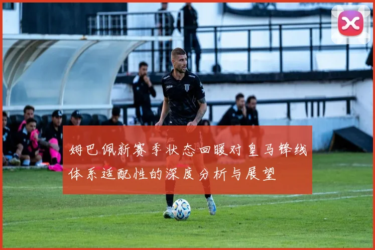姆巴佩新赛季状态回暖对皇马锋线体系适配性的深度分析与展望