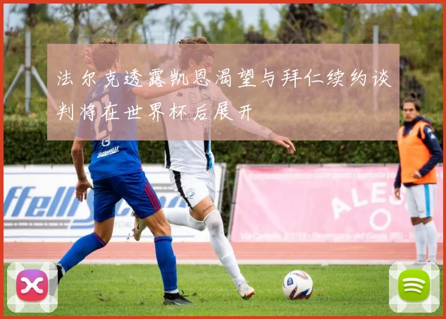 法尔克透露凯恩渴望与拜仁续约谈判将在世界杯后展开