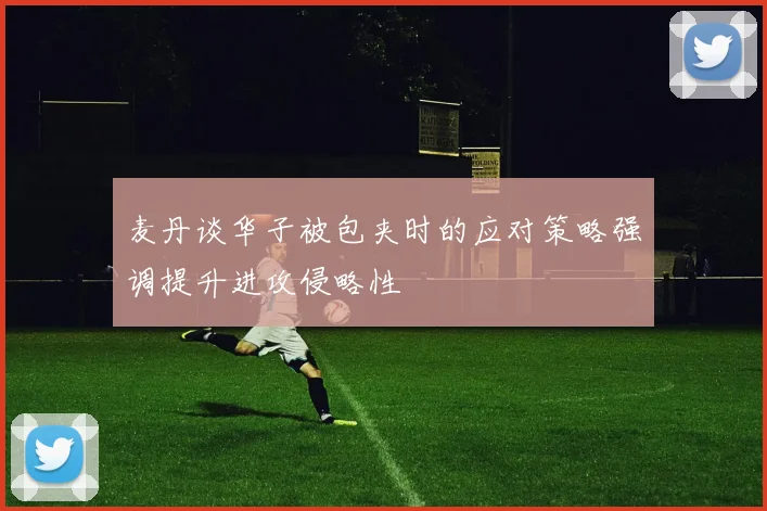 麦丹谈华子被包夹时的应对策略强调提升进攻侵略性