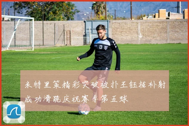 米特里策精彩突破被扑王钰栋补射成功滑跪庆祝赛季第五球
