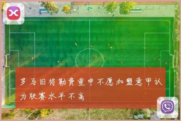 罗马旧将勒费重申不愿加盟意甲认为联赛水平不高