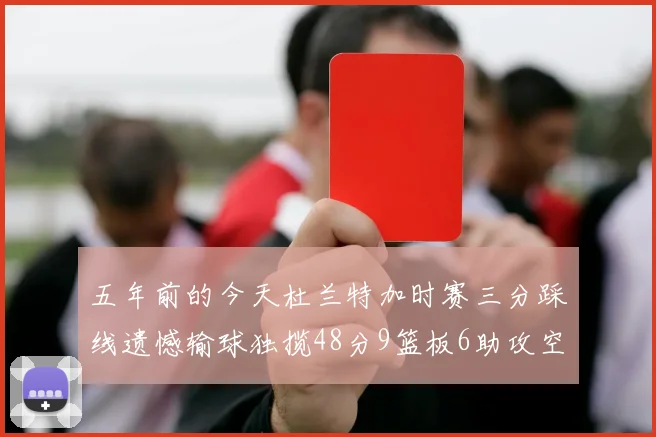 五年前的今天杜兰特加时赛三分踩线遗憾输球独揽48分9篮板6助攻空砍成悲剧