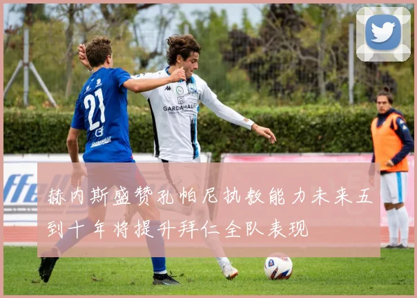 赫内斯盛赞孔帕尼执教能力未来五到十年将提升拜仁全队表现
