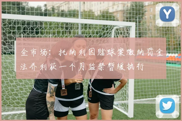 全市场：托纳利因赌球案缴纳罚金法乔利获一个月监禁暂缓执行
