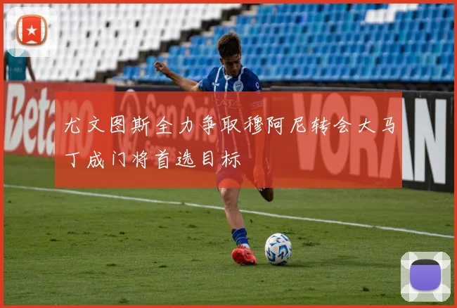 尤文图斯全力争取穆阿尼转会大马丁成门将首选目标