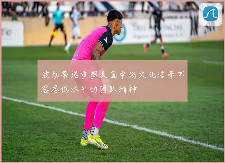 波切蒂诺重塑美国中场文化培养不容忍低水平的团队精神