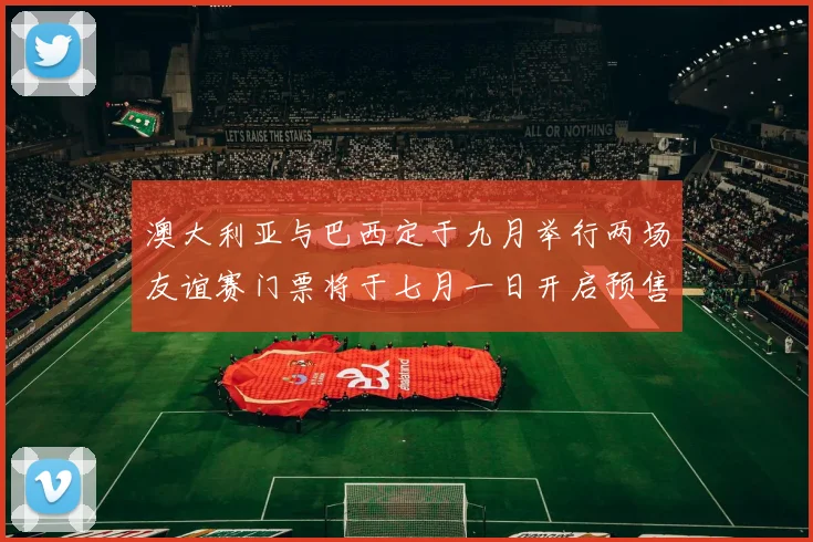 澳大利亚与巴西定于九月举行两场友谊赛门票将于七月一日开启预售