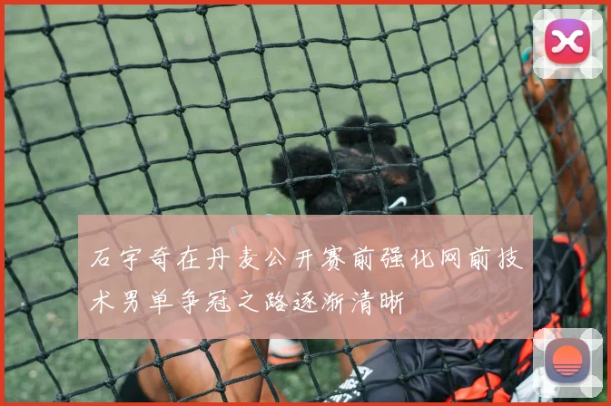 石宇奇在丹麦公开赛前强化网前技术男单争冠之路逐渐清晰