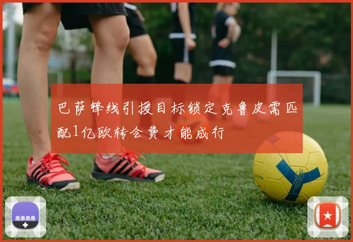 巴萨锋线引援目标锁定克鲁皮需匹配1亿欧转会费才能成行