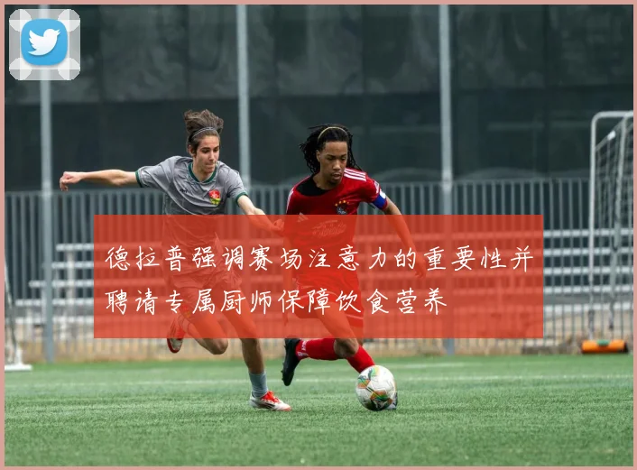 德拉普强调赛场注意力的重要性并聘请专属厨师保障饮食营养