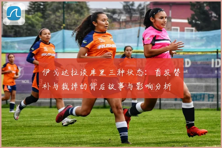 伊戈达拉谈库里三种状态：首发替补与裁掉的背后故事与影响分析