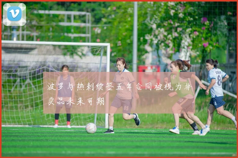 波罗与热刺续签五年合同被视为非卖品未来可期
