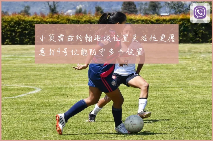 小莫雷兹约翰逊谈位置灵活性更愿意打4号位能防守多个位置