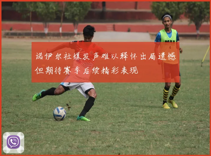诺伊尔社媒发声难以释怀出局遗憾但期待赛季后续精彩表现