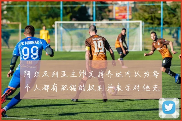 阿尔及利亚主帅支持齐达内认为每个人都有犯错的权利并表示对他充满信心