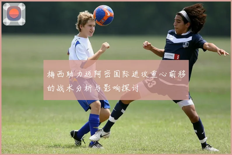 梅西助力迈阿密国际进攻重心前移的战术分析与影响探讨