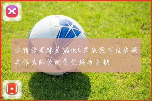 沙特传奇球员痛批C罗表现不佳质疑其作为队长的责任感与贡献