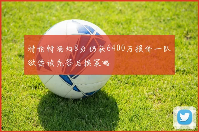 特伦特场均8分仍获6400万报价一队欲尝试先签后换策略
