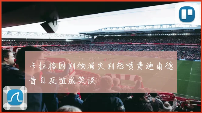 卡拉格因利物浦失利怒喷费迪南德昔日友谊成笑谈