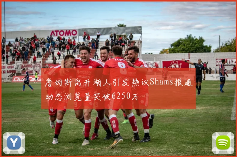 詹姆斯离开湖人引发热议Shams报道动态浏览量突破6250万
