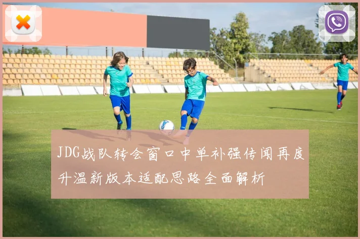 JDG战队转会窗口中单补强传闻再度升温新版本适配思路全面解析