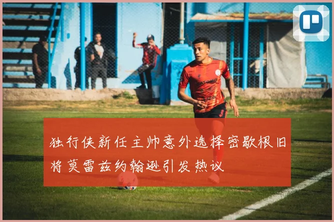 独行侠新任主帅意外选择密歇根旧将莫雷兹约翰逊引发热议