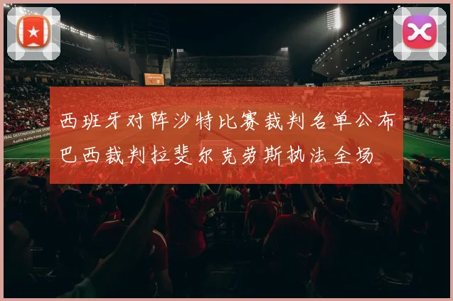 西班牙对阵沙特比赛裁判名单公布巴西裁判拉斐尔克劳斯执法全场