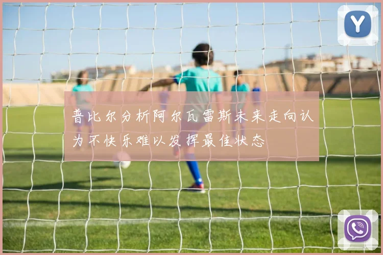 普比尔分析阿尔瓦雷斯未来走向认为不快乐难以发挥最佳状态
