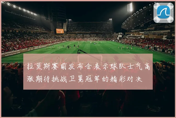 拉莫斯赛前发布会表示球队士气高涨期待挑战卫冕冠军的精彩对决